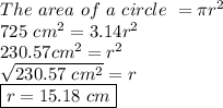 The\ area\ of\ a\ circle\ =  \pi r^2 \\ 725\ cm^2 =  3.14r^2 \\&#10;230.57 cm^2 = r^2 \\ \sqrt{230.57\ cm^2} = r \\ \boxed{r = 15.18\  cm}