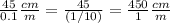 \frac{45}{0.1}\frac{cm}{m}=\frac{45}{(1/10)}=\frac{450}{1}\frac{cm}{m}
