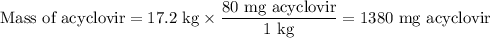 \text{Mass of acyclovir} = \text{17.2 kg} \times \dfrac{\text{80 mg acyclovir}}{\text{1 kg}} = \text{1380 mg acyclovir }