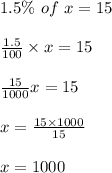 1.5\%\ of\ x=15\\\\\frac{1.5}{100}\times x=15\\\\\frac{15}{1000}x=15\\\\x=\frac{15\times 1000}{15}\\\\x=1000