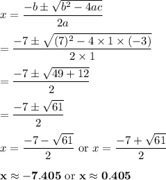 x = \dfrac{-b\pm\sqrt{b^2-4ac}}{2a}\\\\=\dfrac{-7\pm\sqrt{(7)^2-4\times1\times(-3)}}{2\times1}\\\\=\dfrac{-7\pm\sqrt{49 + 12}}{2}\\\\=\dfrac{-7\pm\sqrt{61}}{2}\\\\x = \dfrac{-7 - \sqrt{61}}{2} \text{ or } x = \dfrac{-7 + \sqrt{61}}{2}\\\\\mathbf{x\approx -7.405} \text{ or } \mathbf{x \approx 0.405}