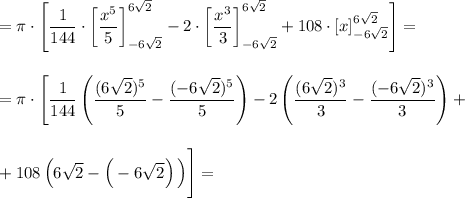 =\pi\cdot\left[\dfrac{1}{144}\cdot\left[\dfrac{x^5}{5}\right]_{-6\sqrt{2}}^{6\sqrt{2}}-2\cdot\left[\dfrac{x^3}{3}\right]_{-6\sqrt{2}}^{6\sqrt{2}}+108\cdot\left[x\right]_{-6\sqrt{2}}^{6\sqrt{2}}\right]=\\\\\\=&#10;\pi\cdot\Biggl[\dfrac{1}{144}\left(\dfrac{(6\sqrt{2})^5}{5}-\dfrac{(-6\sqrt{2})^5}{5}\right)-2\left(\dfrac{(6\sqrt{2})^3}{3}-\dfrac{(-6\sqrt{2})^3}{3}\right)+\\\\\\+108\left(6\sqrt{2}-\Big(-6\sqrt{2}\right)\Big)\Biggr]=\\\\\\