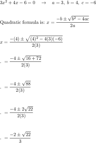 3x^2+4x-6=0\quad \rightarrow \quad a=3,\ b=4,\ c=-6\\\\\\\text{Quadratic formula is: }x=\dfrac{-b\pm \sqrt{b^2-4ac}}{2a}\\\\\\x=\dfrac{-(4)\pm \sqrt{(4)^2-4(3)(-6)}}{2(3)}\\\\\\.\ =\dfrac{-4\pm \sqrt{16+72}}{2(3)}\\\\\\\\.\ =\dfrac{-4\pm \sqrt{88}}{2(3)}\\\\\\\\.\ =\dfrac{-4\pm 2\sqrt{22}}{2(3)}\\\\\\\\.\ =\dfrac{-2\pm \sqrt{22}}{3}