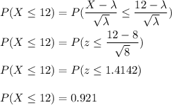 P(X\leq 12)=P(\dfrac{X-\lambda}{\sqrt{\lambda}}\leq \dfrac{12-\lambda}{\sqrt{\lambda}})\\\\P(X\leq 12)=P(z\leq \dfrac{12-8}{\sqrt{8}})\\\\P(X\leq 12)=P(z\leq 1.4142)\\\\P(X\leq 12)=0.921