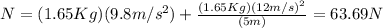 N=(1.65Kg)(9.8m/s^2)+\frac{(1.65Kg)(12m/s)^2}{(5m)}=63.69N