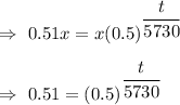 \Rightarrow\ 0.51x=x(0.5)^{\dfrac{t}{5730}}\\\\\Rightarrow\ 0.51=(0.5)^{\dfrac{t}{5730}}
