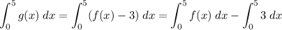 \displaystyle \int_0^5 g(x)\; dx = \int_0^5 (f(x)-3)\; dx = \int_0^5 f(x)\; dx - \int_0^5 3\; dx