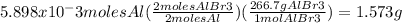 5.898 x 10^-3 moles Al (\frac{2 moles AlBr3}{2 moles Al}) (\frac{266.7 g AlBr3}{1 mol AlBr3}) = 1.573 g