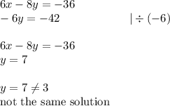 6x-8y=-36 \\&#10;-6y=-42 \ \ \ \ \ \ \ \ \ \ \ \ \ \ \ \ \ \ |\div (-6) \\ \\&#10;6x-8y=-36 \\&#10;y=7 \\ \\&#10;y=7 \not= 3 \\&#10;\hbox{not the same solution}