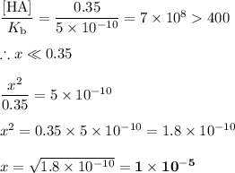 \dfrac{\text{[HA]}}{K_{\text{b}}} = \dfrac{0.35}{5 \times 10^{-10}} = 7 \times 10^{8} 400\\\\\therefore x \ll 0.35\\\\\dfrac{x^{2}}{0.35} = 5 \times 10^{-10}\\\\x^{2} = 0.35 \times 5 \times 10^{-10} = 1.8\times 10^{-10}\\\\x = \sqrt{1.8\times 10^{-10}} = \mathbf{1 \times 10^{-5}}