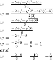 w=\frac{-b+/-\sqrt{b^2-4ac} }{2a} \\w=\frac{-2+/-\sqrt{2^2-4(3)(-5)} }{2(3)} \\w=\frac{-2+/-\sqrt{4+60} }{6} \\w=\frac{-2+/-\sqrt{64} }{6} \\w=\frac{-2+/-8 }{6} \\w=\frac{-2+8 }{6}=\frac{6}{6}=1 \\and\\w=\frac{-2-8 }{6} =\frac{-10}{6}=-\frac{5}{3}