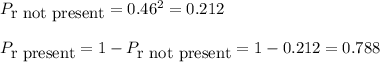 P_{\mbox{r not present}}=0.46^{2}=0.212\\ \\P_{\mbox{r present}}=1-P_{\mbox{r not present}}=1-0.212=0.788