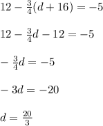 12 -  \frac{3}{4} (d + 16) =  - 5 \\  \\12 - \frac{3}{4} d - 12 =   - 5 \\  \\    -  \frac{3}{4} d =  - 5 \\  \\  - 3d =  - 20 \\  \\ d = \frac{20}{3}