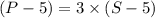 (P-5)=3\times (S-5)
