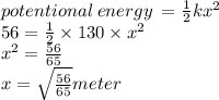 potentional \: energy \:  =  \frac{1}{2} k {x}^{2}  \\ 56 =  \frac{1}{2}  \times 130 \times  {x}^{2}  \\  {x}^{2}  =  \frac{56}{65}  \\ x =  \sqrt{ \frac{56}{65} } meter