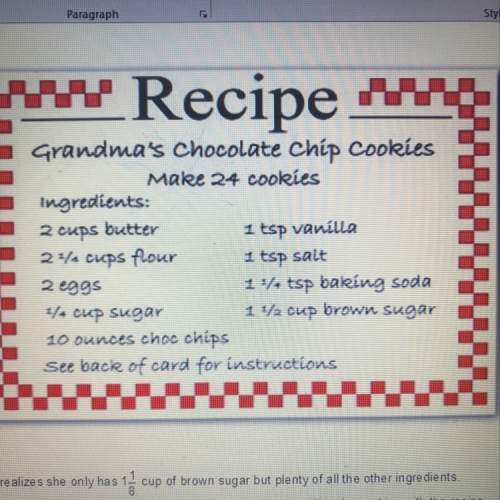 Khianna wants to make a batch of her grandma chocolate chip cookies from a friend. the recipe is sho