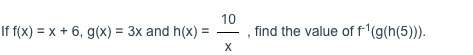 If f(x) = x + 6, g(x) = 3x and h(x) = 10/x , find the value of f^-1(g(h(