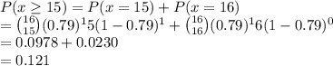 P(x \geq 15) = P(x = 15) + P(x = 16) \\= \binom{16}{15}(0.79)^15(1-0.79)^1 + \binom{16}{16}(0.79)^16(1-0.79)^0\\= 0.0978 + 0.0230\\= 0.121