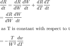 \displaystyle\frac{dR}{dt} = \displaystyle\frac{dR}{dW}\displaystyle\frac{dW}{dt} + \displaystyle\frac{dR}{dT}\displaystyle\frac{dT}{dt}\\\\= \displaystyle\frac{dR}{dW}\displaystyle\frac{dW}{dt}\\\\\text{ as T is constant with respect to t}\\\\= -\displaystyle\frac{T}{W^2}\displaystyle\frac{dw}{dT}