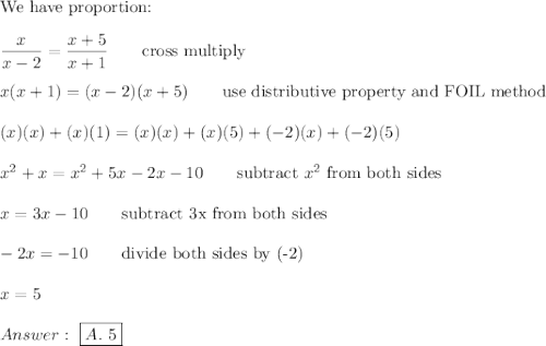 \text{We have proportion:}\\\\\dfrac{x}{x-2}=\dfrac{x+5}{x+1}\qquad\text{cross multiply}\\\\x(x+1)=(x-2)(x+5)\qquad\text{use distributive property and FOIL method}\\\\(x)(x)+(x)(1)=(x)(x)+(x)(5)+(-2)(x)+(-2)(5)\\\\x^2+x=x^2+5x-2x-10\qquad\text{subtract}\ x^2\ \text{from both sides}\\\\x=3x-10\qquad\text{subtract 3x from both sides}\\\\-2x=-10\qquad\text{divide both sides by (-2)}\\\\x=5\\\\\ \boxed{A.\ 5}