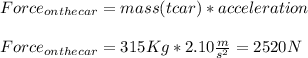 Force_{onthecar}=mass(tcar)*acceleration\\\\Force_{onthecar}=315Kg*2.10\frac{m}{s^{2}}=2520N