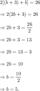 2[(b+3)+b]=26\\\\\Rightarrow 2(2b+3)=26\\\\\Rightarrow 2b+3=\dfrac{26}{2}\\\\\Rightarrow 2b+3=13\\\\\Rightarrow 2b=13-3\\\\\Rightarrow 2b=10\\\\\Rightarrow b=\dfrac{10}{2}\\\\\Rightarrow b=5.