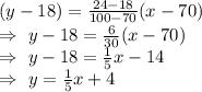 (y-18)=\frac{24-18}{100-70}(x-70)\\\Rightarrow\ y-18=\frac{6}{30}(x-70)\\\Rightarrow\ y-18=\frac{1}{5}x-14\\\Rightarrow\ y=\frac{1}{5}x+4