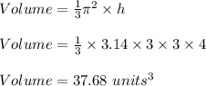 Volume=\frac{1}{3}\pi^2\times h\\\\Volume=\frac{1}{3}\times 3.14\times 3\times 3\times 4\\\\Volume=37.68\ units^3