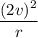 \dfrac{(2v)^2}{r}