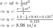 s=ut+\frac{1}{2}at^2\\\Rightarrow u=\frac{s-\frac{1}{2}at^2}{t}\\\Rightarrow u=\frac{1.2-\frac{1}{2}\times 9.81\times 0.125^2}{0.125}\\\Rightarrow u=8.98\ m/s