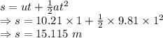s=ut+\frac{1}{2}at^2\\\Rightarrow s=10.21\times 1+\frac{1}{2}\times 9.81\times 1^2\\\Rightarrow s=15.115\ m