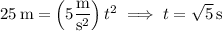 25\,\mathrm m=\left(5\dfrac{\rm m}{\mathrm s^2}\right)t^2\implies t=\sqrt 5\,\mathrm s