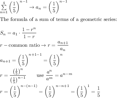 \sum\limits_{n=1}^4\left(\dfrac{1}{5}\right)^{n-1}\to a_n=\left(\dfrac{1}{5}\right)^{n-1}\\\\\text{The formula of a sum of terms of a geometric series:}\\\\S_n=a_1\cdot\dfrac{1-r^n}{1-r}\\\\r-\text{common ratio}\to r=\dfrac{a_{n+1}}{a_n}\\\\a_{n+1}=\left(\dfrac{1}{5}\right)^{n+1-1}=\left(\dfrac{1}{5}\right)^n\\\\r=\dfrac{\left(\frac{1}{5}\right)^n}{\left(\frac{1}{5}\right)^{n-1}}\qquad\text{use}\ \dfrac{a^n}{a^m}=a^{n-m}\\\\r=\left(\dfrac{1}{5}\right)^{n-(n-1)}=\left(\dfrac{1}{5}\right)^{n-n+1}=\left(\dfrac{1}{5}\right)^1=\dfrac{1}{5}