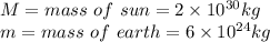 M = mass\ of\ sun = 2\times 10^{30} kg\\m = mass\ of\ earth = 6\times 10^{24}kg