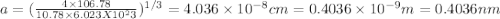 a = (\frac{4\times 106.78}{10.78\times 6.023 X 10^23})^{1/3} = 4.036\times 10^{- 8} cm = 0.4036\times 10^{- 9} m = 0.4036 nm
