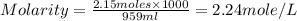 Molarity=\frac{2.15moles\times 1000}{959ml}=2.24mole/L