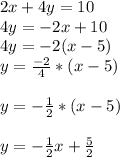 2x+4y=10\\4y=-2x+10\\4y=-2(x-5)\\y=\frac{-2}{4}*(x-5)\\\\y=-\frac{1}{2}*(x-5)\\\\y=-\frac{1}{2}x+\frac{5}{2}