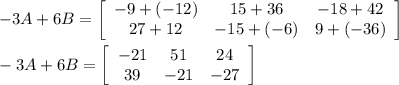 -3A+6B=\left[\begin{array}{ccc}-9+(-12)&15+36&-18+42\\27+12&-15+(-6)&9+(-36)\end{array}\right]\\\\-3A+6B=\left[\begin{array}{ccc}-21&51&24\\39&-21&-27\end{array}\right]
