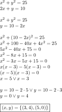 x^2 + y^2= 25\\&#10;2x+y=10\\\\&#10;x^2 + y^2= 25\\&#10;y=10-2x\\\\&#10;x^2+(10-2x)^2=25\\&#10;x^2+100-40x+4x^2=25\\&#10;5x^2-40x+75=0\\&#10;x^2-8x+15=0\\&#10;x^2-3x-5x+15=0\\&#10;x(x-3)-5(x-3)=0\\&#10;(x-5)(x-3)=0\\&#10;x=5 \vee x=3\\\\&#10;y=10-2\cdot5 \vee y=10-2\cdot3\\&#10;y=0 \vee y=4\\\\&#10;\boxed{(x,y)=\{(3,4),(5,0)\}}&#10;&#10;