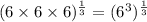 (6\times 6\times 6)^{\frac{1}{3}}=(6^3)^{\frac{1}{3}}