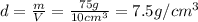 d=\frac{m}{V}=\frac{75 g}{10 cm^3}=7.5 g/cm^3