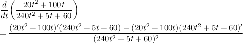 \displaystyle\frac{d}{dt}\bigg(\frac{20t^2 + 100t}{240t^2 + 5t + 60}\bigg)\\\\= \frac{(20t^2 + 100t)'(240t^2 + 5t + 60)-(20t^2 + 100t)(240t^2 + 5t + 60)'}{(240t^2 + 5t + 60)^2}