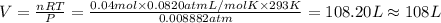 V=\frac{nRT}{P}=\frac{0.04 mol\times 0.0820 atm L/mol K\times 293 K}{0.008882 atm}=108.20 L\approx 108 L