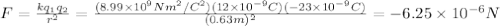 F=\frac{kq_1q_2}{r^2}=\frac{(8.99\times10^9Nm^2/C^2)(12\times10^{-9}C)(-23\times10^{-9}C)}{(0.63 m)^2}=-6.25\times10^{-6}N