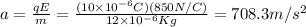 a=\frac{qE}{m}=\frac{(10\times10^{-6}C)(850N/C)}{12\times10^{-6}Kg}=708.3m/s^2