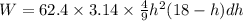 W=62.4\times 3.14\times \frac{4}{9}h^2(18-h)dh