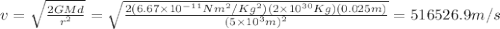 v=\sqrt{\frac{2GMd}{r^2}}=\sqrt{\frac{2(6.67\times10^{-11}Nm^2/Kg^2)(2\times10^{30}Kg)(0.025m)}{(5\times10^3m)^2}}=516526.9m/s
