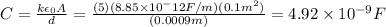 C=\frac{k\epsilon_0A}{d}=\frac{(5)(8.85\times10^-12F/m)(0.1m^2)}{(0.0009m)}=4.92\times10^{-9}F&#10;
