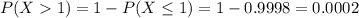 P(X  1) = 1 - P(X \leq 1) = 1 - 0.9998 = 0.0002
