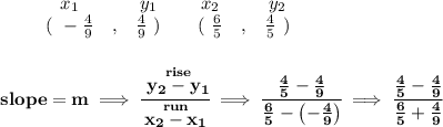 \bf \begin{array}{ccccccccc}&#10;&&x_1&&y_1&&x_2&&y_2\\&#10;%  (a,b)&#10;&&(~ -\frac{4}{9} &,& \frac{4}{9}~) &#10;%  (c,d)&#10;&&(~ \frac{6}{5} &,& \frac{4}{5}~)&#10;\end{array}&#10;\\\\\\&#10;% slope  = m&#10;slope =  m\implies &#10;\cfrac{\stackrel{rise}{ y_2- y_1}}{\stackrel{run}{ x_2- x_1}}\implies \cfrac{\frac{4}{5}-\frac{4}{9}}{\frac{6}{5}-\left( -\frac{4}{9} \right)}\implies \cfrac{\frac{4}{5}-\frac{4}{9}}{\frac{6}{5}+\frac{4}{9}}